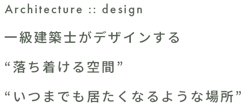 Architect design 一級建築士がデザインする“落ち着ける空間”“いつまでも居たくなるような場所”